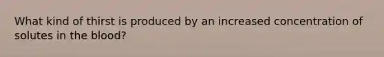What kind of thirst is produced by an increased concentration of solutes in <a href='https://www.questionai.com/knowledge/k7oXMfj7lk-the-blood' class='anchor-knowledge'>the blood</a>?