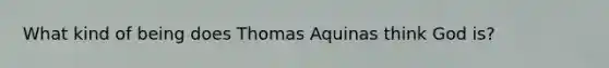 What kind of being does Thomas Aquinas think God is?
