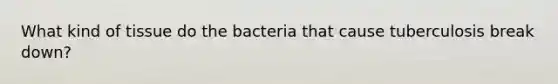 What kind of tissue do the bacteria that cause tuberculosis break down?