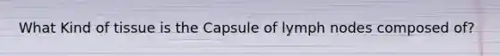 What Kind of tissue is the Capsule of lymph nodes composed of?