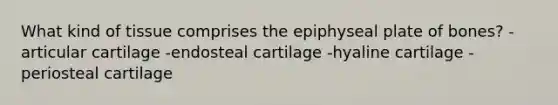 What kind of tissue comprises the epiphyseal plate of bones? -articular cartilage -endosteal cartilage -hyaline cartilage -periosteal cartilage