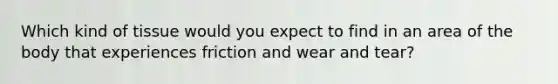 Which kind of tissue would you expect to find in an area of the body that experiences friction and wear and tear?