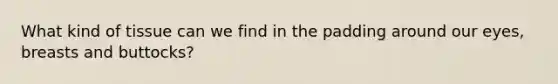 What kind of tissue can we find in the padding around our eyes, breasts and buttocks?