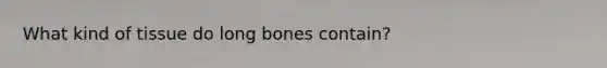 What kind of tissue do long bones contain?