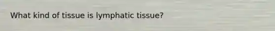 What kind of tissue is lymphatic tissue?