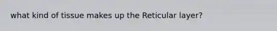 what kind of tissue makes up the Reticular layer?