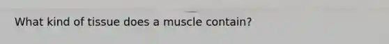 What kind of tissue does a muscle contain?