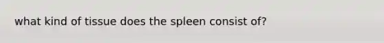 what kind of tissue does the spleen consist of?