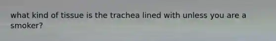 what kind of tissue is the trachea lined with unless you are a smoker?