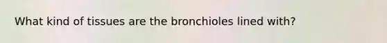 What kind of tissues are the bronchioles lined with?