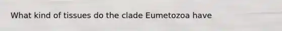 What kind of tissues do the clade Eumetozoa have