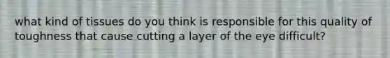 what kind of tissues do you think is responsible for this quality of toughness that cause cutting a layer of the eye difficult?