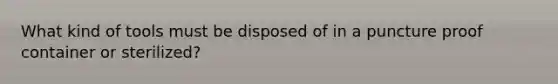 What kind of tools must be disposed of in a puncture proof container or sterilized?