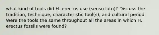 what kind of tools did H. erectus use (sensu lato)? Discuss the tradition, technique, characteristic tool(s), and cultural period. Were the tools the same throughout all the areas in which H. erectus fossils were found?