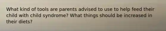 What kind of tools are parents advised to use to help feed their child with child syndrome? What things should be increased in their diets?