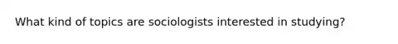 What kind of topics are sociologists interested in studying?