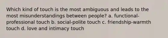 Which kind of touch is the most ambiguous and leads to the most misunderstandings between people? a. functional-professional touch b. social-polite touch c. friendship-warmth touch d. love and intimacy touch