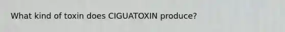 What kind of toxin does CIGUATOXIN produce?