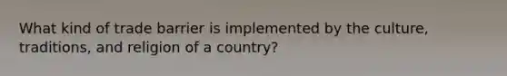 What kind of trade barrier is implemented by the culture, traditions, and religion of a country?