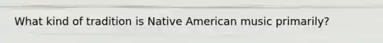 What kind of tradition is Native American music primarily?