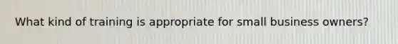 What kind of training is appropriate for small business owners?