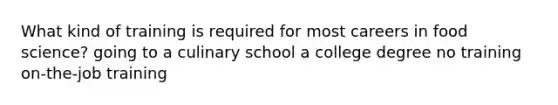 What kind of training is required for most careers in food science? going to a culinary school a college degree no training on-the-job training