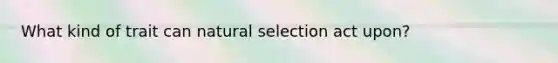 What kind of trait can natural selection act upon?