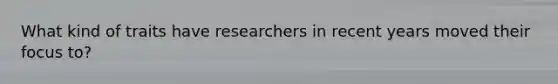 What kind of traits have researchers in recent years moved their focus to?