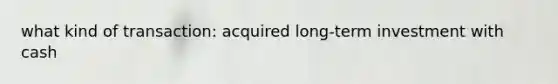 what kind of transaction: acquired long-term investment with cash