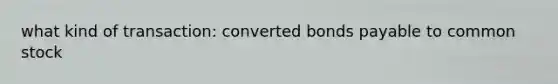 what kind of transaction: converted bonds payable to common stock