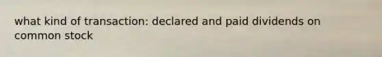 what kind of transaction: declared and paid dividends on common stock