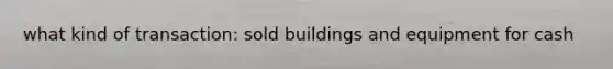 what kind of transaction: sold buildings and equipment for cash