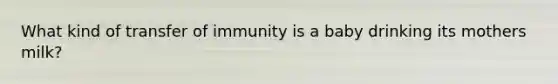 What kind of transfer of immunity is a baby drinking its mothers milk?