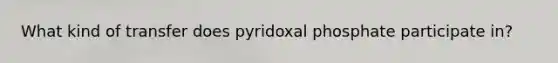 What kind of transfer does pyridoxal phosphate participate in?