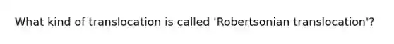 What kind of translocation is called 'Robertsonian translocation'?