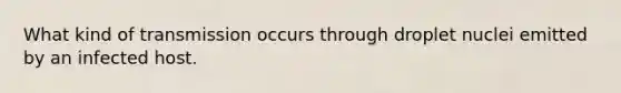 What kind of transmission occurs through droplet nuclei emitted by an infected host.