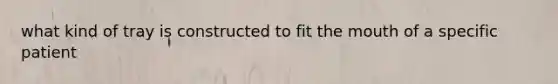 what kind of tray is constructed to fit the mouth of a specific patient