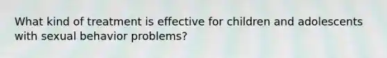 What kind of treatment is effective for children and adolescents with sexual behavior problems?