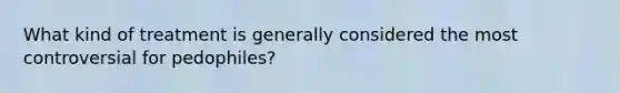 What kind of treatment is generally considered the most controversial for pedophiles?