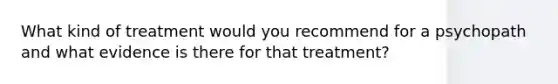 What kind of treatment would you recommend for a psychopath and what evidence is there for that treatment?