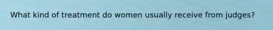 What kind of treatment do women usually receive from judges?