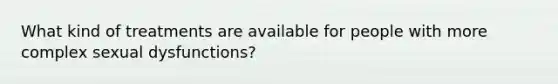 What kind of treatments are available for people with more complex sexual dysfunctions?