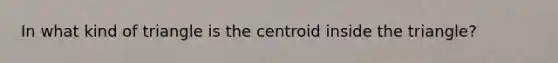 In what kind of triangle is the centroid inside the triangle?