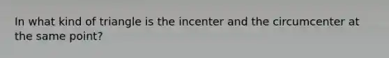 In what kind of triangle is the incenter and the circumcenter at the same point?