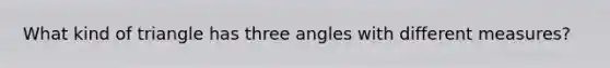 What kind of triangle has three angles with different measures?