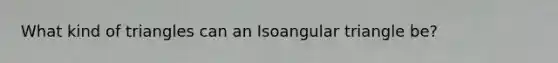 What kind of triangles can an Isoangular triangle be?