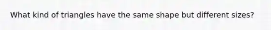 What kind of triangles have the same shape but different sizes?