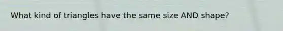 What kind of triangles have the same size AND shape?