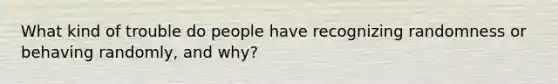 What kind of trouble do people have recognizing randomness or behaving randomly, and why?