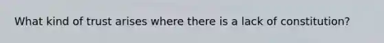 What kind of trust arises where there is a lack of constitution?